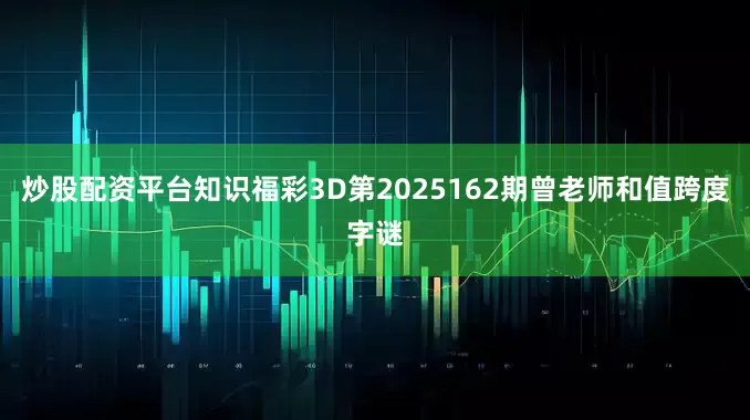 炒股配资平台知识福彩3D第2025162期曾老师和值跨度字谜