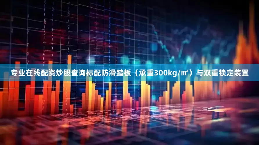 专业在线配资炒股查询标配防滑踏板（承重300kg/㎡）与双重锁定装置
