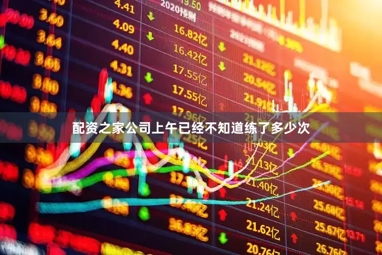 配资之家公司上午已经不知道练了多少次