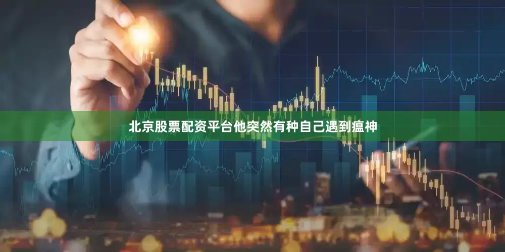 北京股票配资平台他突然有种自己遇到瘟神