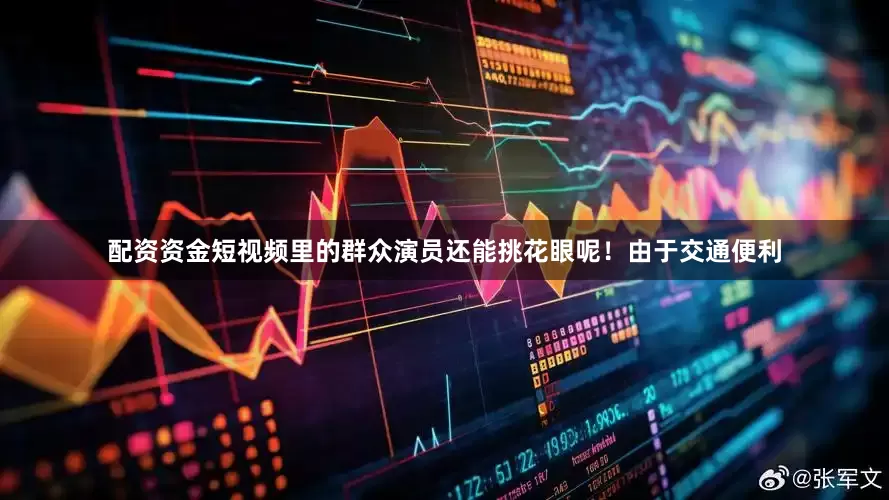 配资资金短视频里的群众演员还能挑花眼呢！由于交通便利