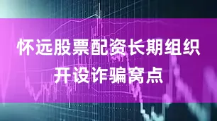 怀远股票配资长期组织开设诈骗窝点