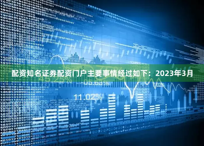 配资知名证券配资门户主要事情经过如下：2023年3月