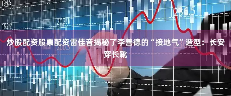 炒股配资股票配资雷佳音揭秘了李善德的“接地气”造型：长安穿长靴