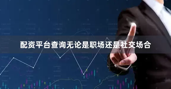 配资平台查询无论是职场还是社交场合