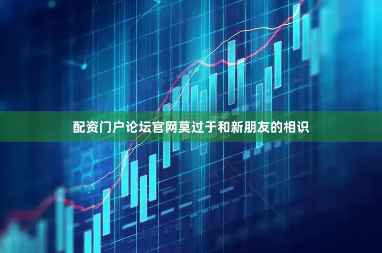 配资门户论坛官网莫过于和新朋友的相识