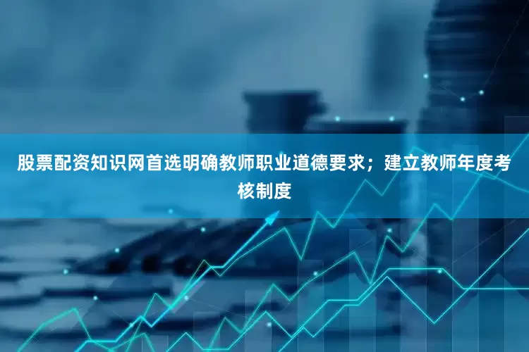 股票配资知识网首选明确教师职业道德要求；建立教师年度考核制度