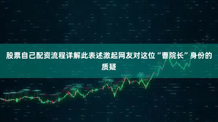 股票自己配资流程详解此表述激起网友对这位“曹院长”身份的质疑