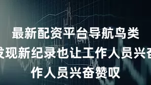 最新配资平台导航鸟类的新发现新纪录也让工作人员兴奋赞叹