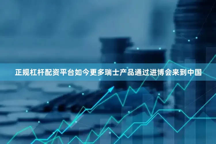 正规杠杆配资平台如今更多瑞士产品通过进博会来到中国