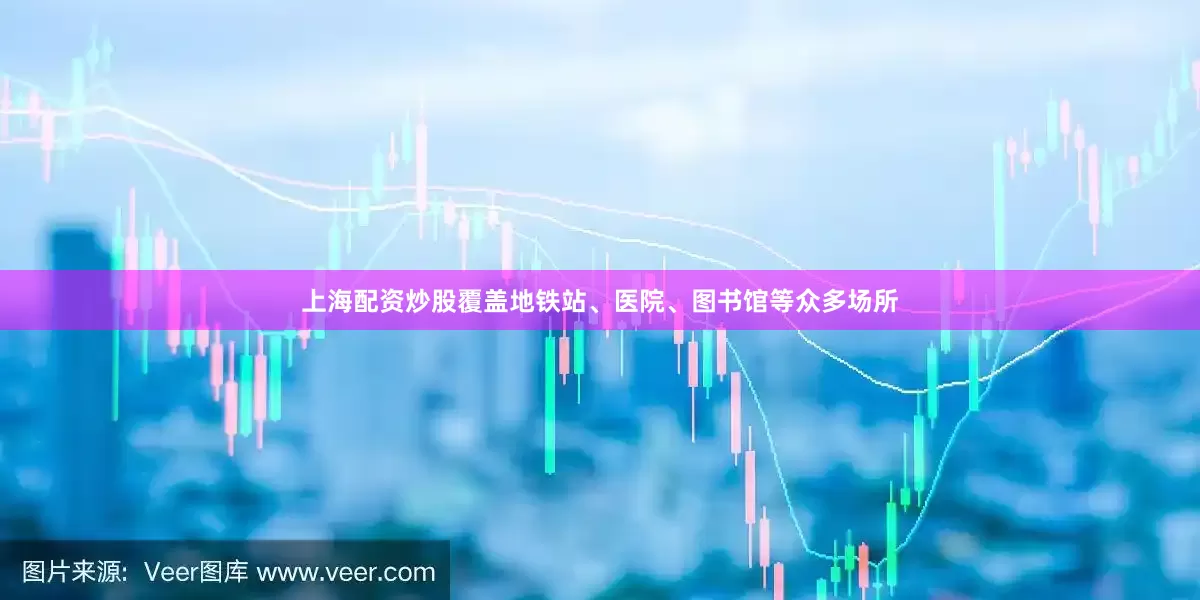 上海配资炒股覆盖地铁站、医院、图书馆等众多场所
