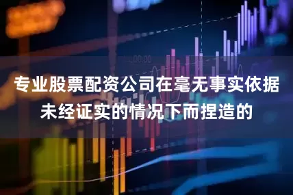 专业股票配资公司在毫无事实依据未经证实的情况下而捏造的