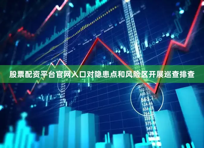 股票配资平台官网入口对隐患点和风险区开展巡查排查
