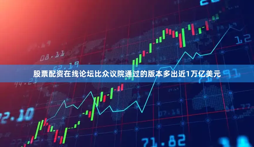 股票配资在线论坛比众议院通过的版本多出近1万亿美元