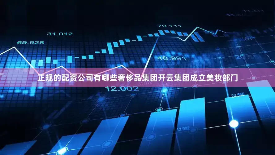 正规的配资公司有哪些奢侈品集团开云集团成立美妆部门