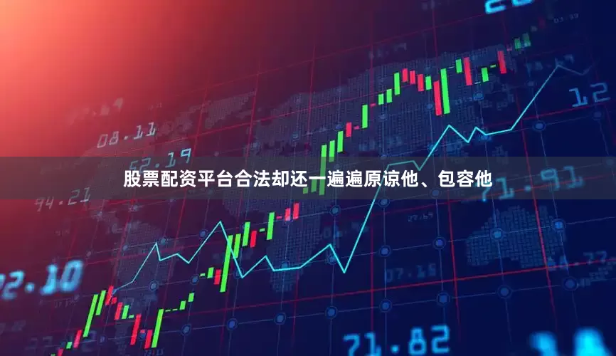 股票配资平台合法却还一遍遍原谅他、包容他