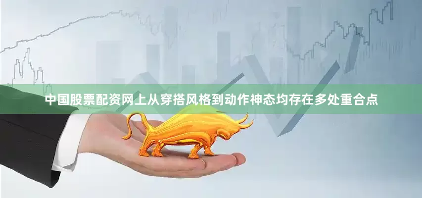 中国股票配资网上从穿搭风格到动作神态均存在多处重合点