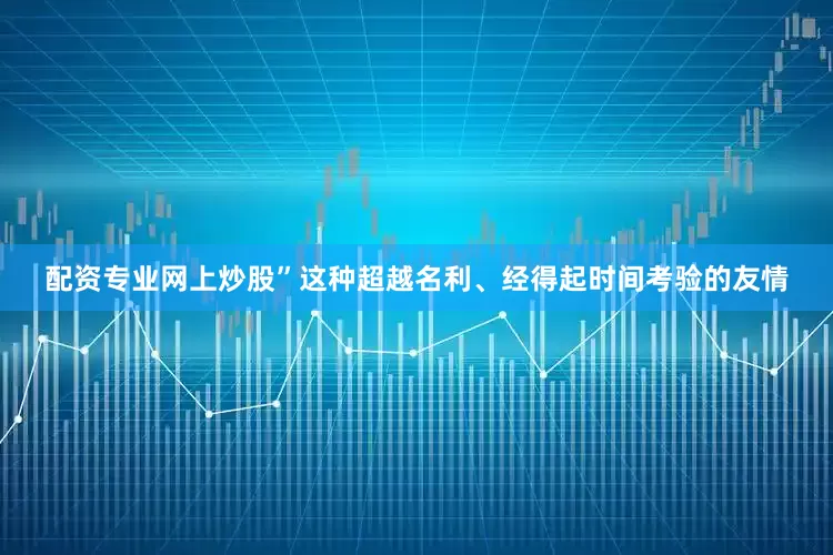 配资专业网上炒股”这种超越名利、经得起时间考验的友情