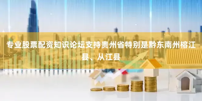 专业股票配资知识论坛支持贵州省特别是黔东南州榕江县、从江县