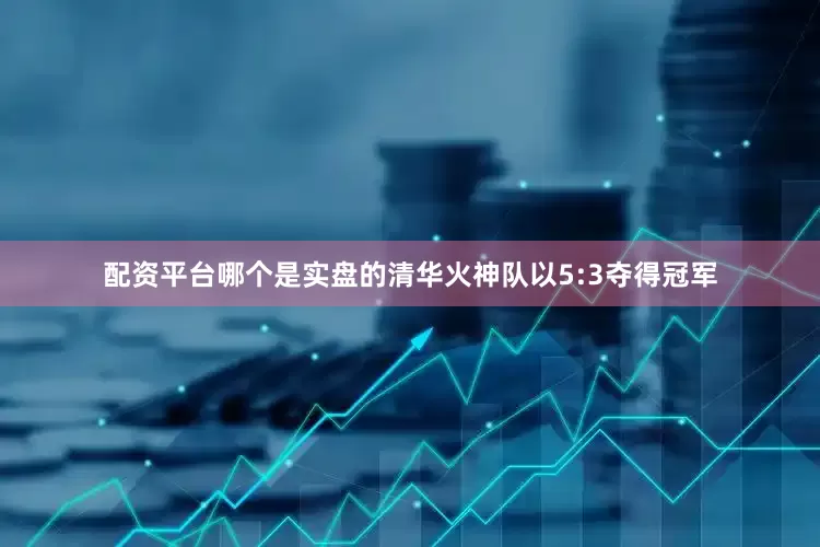 配资平台哪个是实盘的清华火神队以5:3夺得冠军