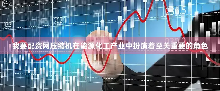 我要配资网压缩机在能源化工产业中扮演着至关重要的角色