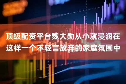 顶级配资平台魏大勋从小就浸润在这样一个不轻言放弃的家庭氛围中
