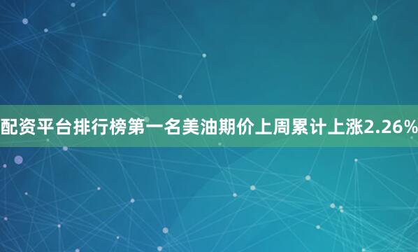 配资平台排行榜第一名美油期价上周累计上涨2.26%