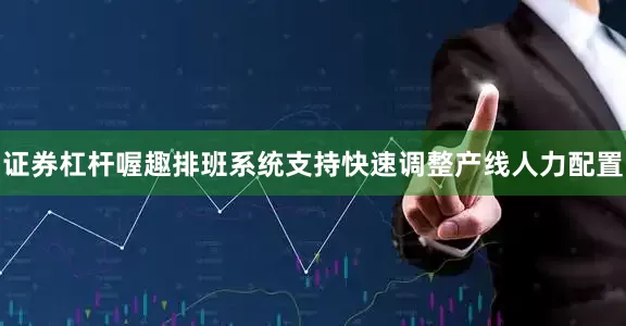 证券杠杆喔趣排班系统支持快速调整产线人力配置