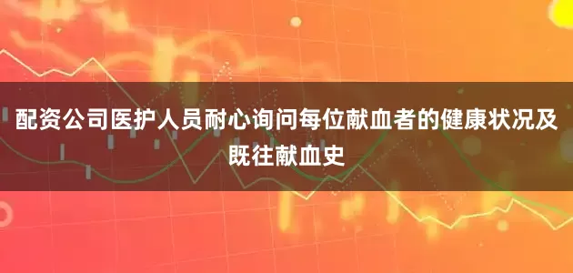 配资公司医护人员耐心询问每位献血者的健康状况及既往献血史