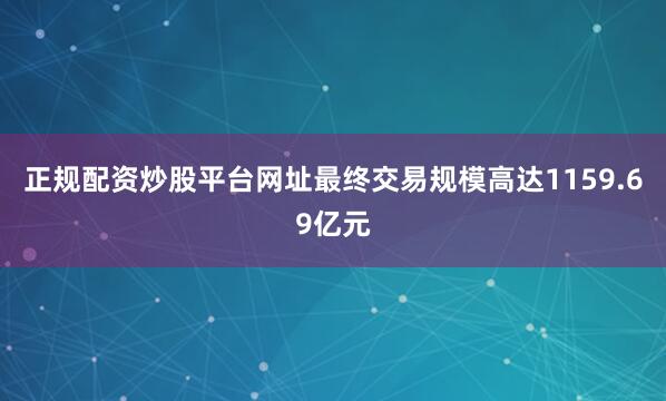 正规配资炒股平台网址最终交易规模高达1159.69亿元