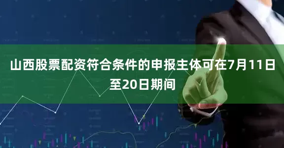 山西股票配资符合条件的申报主体可在7月11日至20日期间