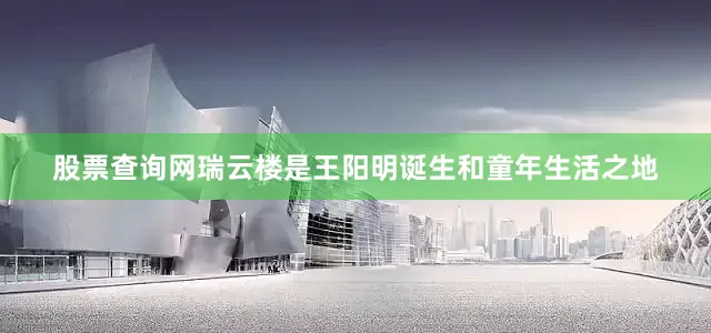股票查询网瑞云楼是王阳明诞生和童年生活之地