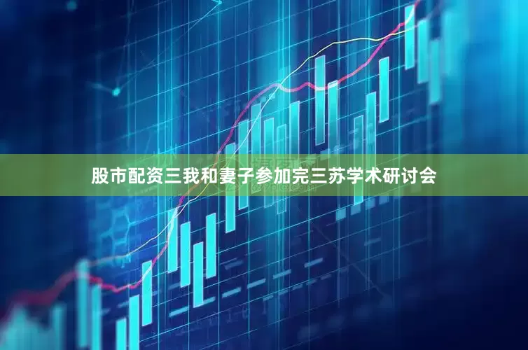 股市配资三我和妻子参加完三苏学术研讨会