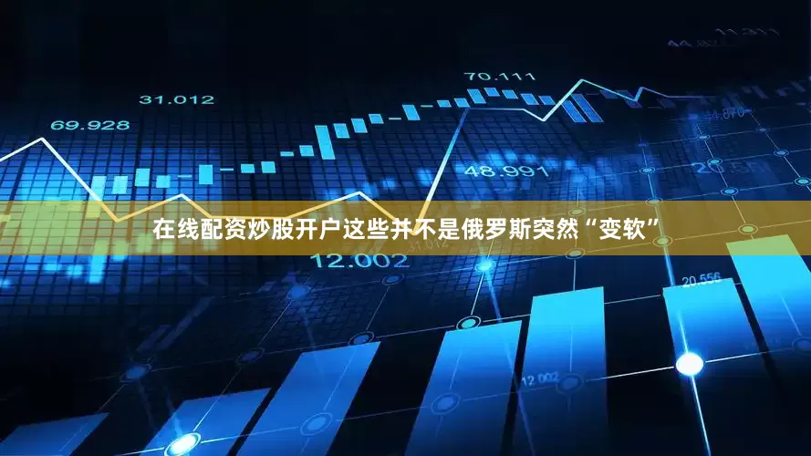 在线配资炒股开户这些并不是俄罗斯突然“变软”