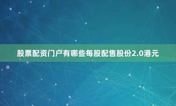 股票配资门户有哪些每股配售股份2.0港元
