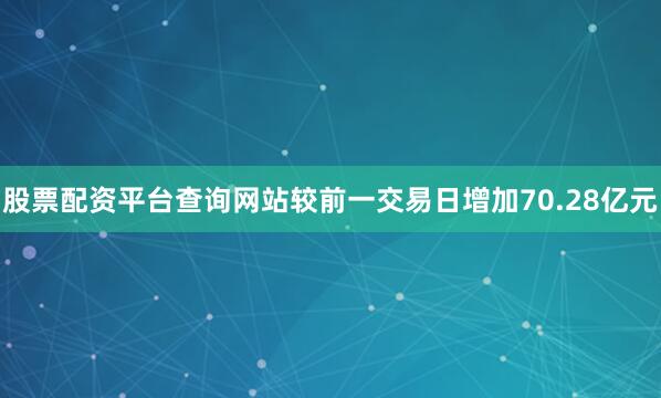 股票配资平台查询网站较前一交易日增加70.28亿元