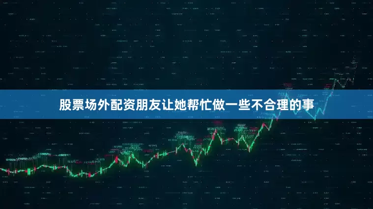 股票场外配资朋友让她帮忙做一些不合理的事