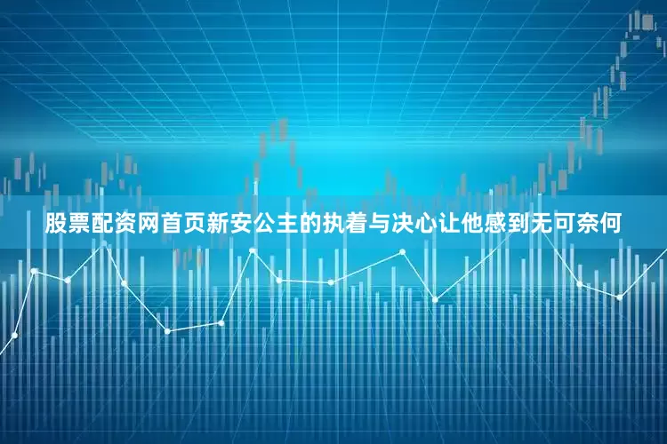 股票配资网首页新安公主的执着与决心让他感到无可奈何