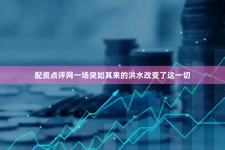 配资点评网一场突如其来的洪水改变了这一切