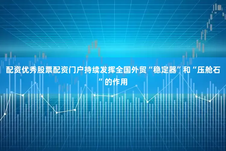配资优秀股票配资门户持续发挥全国外贸“稳定器”和“压舱石”的作用