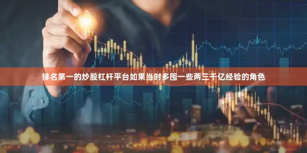 排名第一的炒股杠杆平台如果当时多囤一些两三千亿经验的角色