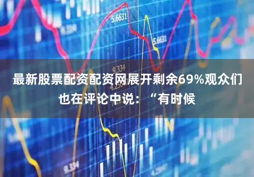 最新股票配资配资网展开剩余69%观众们也在评论中说：“有时候