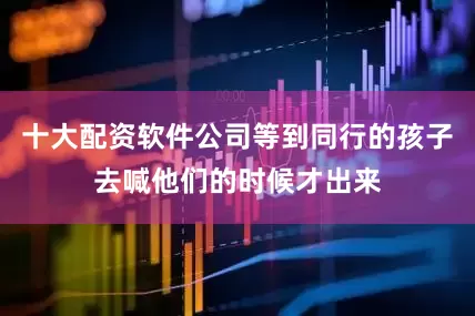 十大配资软件公司等到同行的孩子去喊他们的时候才出来