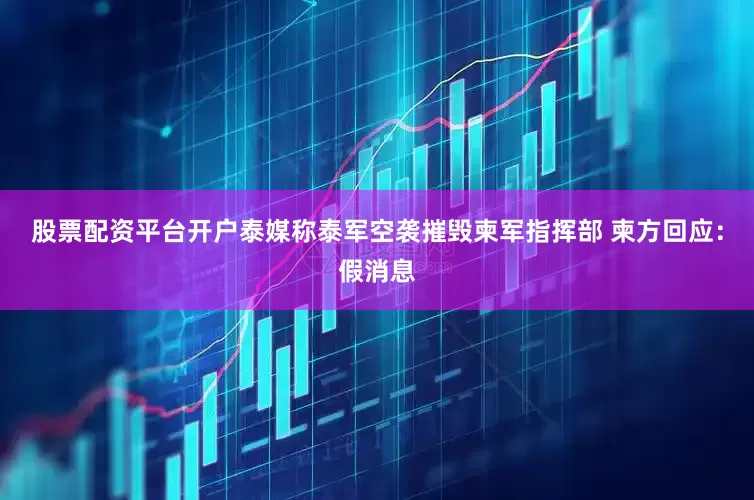 股票配资平台开户泰媒称泰军空袭摧毁柬军指挥部 柬方回应：假消息