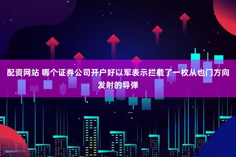 配资网站 哪个证券公司开户好以军表示拦截了一枚从也门方向发射的导弹