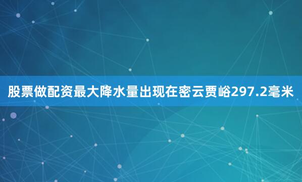 股票做配资最大降水量出现在密云贾峪297.2毫米