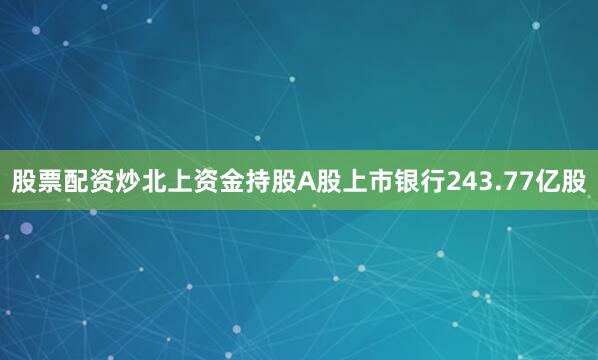 股票配资炒北上资金持股A股上市银行243.77亿股