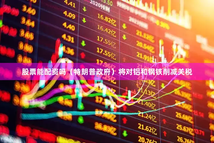 股票能配资吗（特朗普政府）将对铝和钢铁削减关税