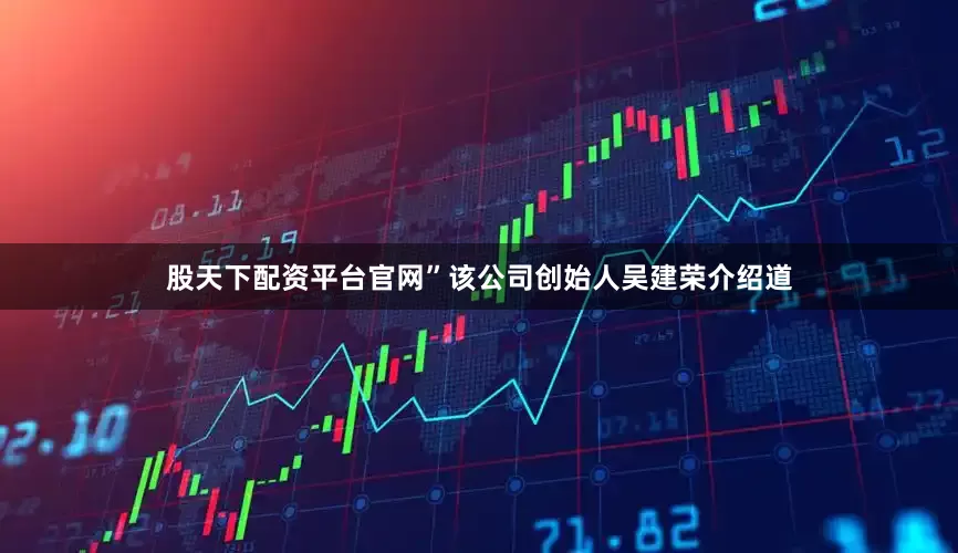 股天下配资平台官网”该公司创始人吴建荣介绍道