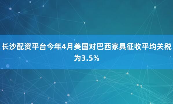 长沙配资平台今年4月美国对巴西家具征收平均关税为3.5%